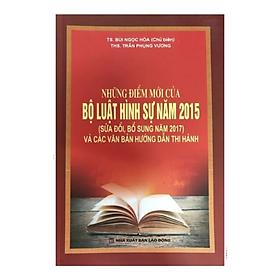 Những điểm mới của Bộ luật hình sự năm 2015 ( SĐ, BS năm 2017) và các VBHD thi hành - Nhiều tác giả - NXB Lao Động