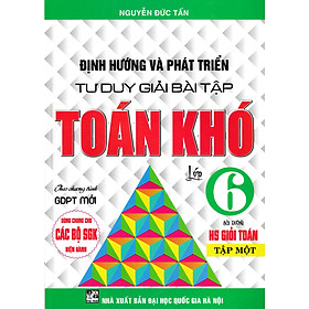ĐỊNH HƯỚNG VÀ PHÁT TRIỂN TƯ DUY GIẢI BÀI TẬP TOÁN KHÓ LỚP 6 - TẬP 1 (DÙNG CHO CÁC BỘ SGK HIỆN HÀNH)