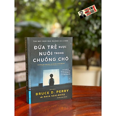 ĐỨA TRẺ ĐƯỢC NUÔI TRONG CHUỒNG CHÓ - Bruce D. Perry, Maia Szalavitz -Đức Nhật, Ca Dao, Ý Nhi dịch - First News - NXB Dân Trí