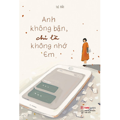 Anh Không Bận, Chỉ Là Không Nhớ Em - Cuốn Nhật Ký Ghi Chép Vụn Vặt Xúc Cảm Của Một Người Đã Yêu, Đã Chia Tay Và Đã Từng Trải Qua Đổ Vỡ